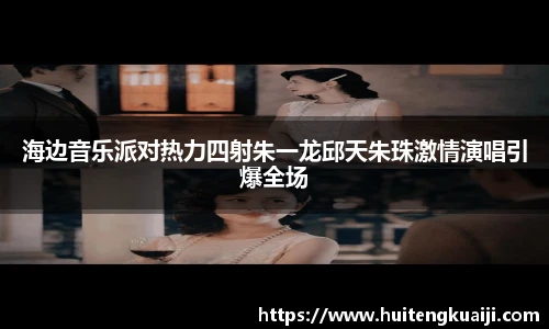 壹号国际海边音乐派对热力四射朱一龙邱天朱珠激情演唱引爆全场